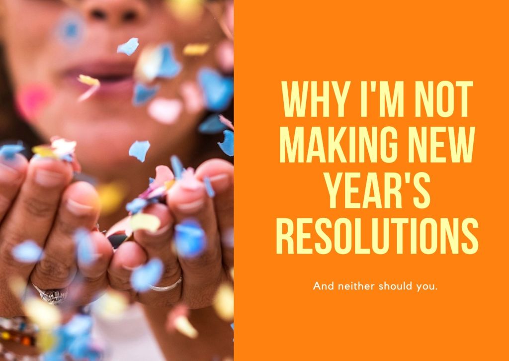 Why I’m not making New Year’s Resolutions and neither should you.